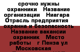 срочно нужны охранники › Название организации ­ Ниагара › Отрасль предприятия ­ охранна и безопасность › Название вакансии ­ охранник › Место работы ­ г.Пенза ул.Московская 64 › Подчинение ­ ЧОП охранна › Минимальный оклад ­ 39 000 › Максимальный оклад ­ 51 000 › Возраст от ­ 18 › Возраст до ­ 50 - Пензенская обл., Пенза г. Работа » Вакансии   . Пензенская обл.